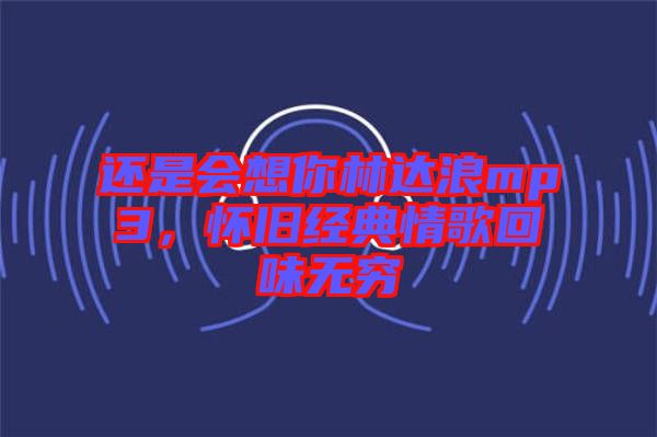 還是會想你林達浪mp3，懷舊經典情歌回味無窮