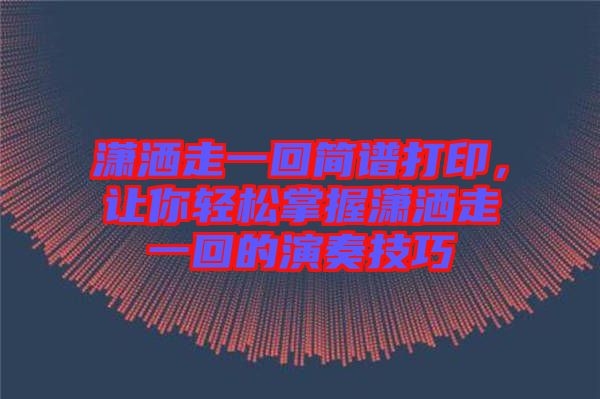 瀟灑走一回簡譜打印，讓你輕松掌握瀟灑走一回的演奏技巧