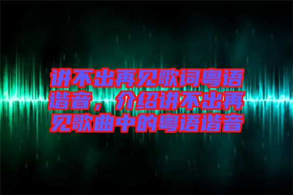 講不出再見歌詞粵語諧音，介紹講不出再見歌曲中的粵語諧音