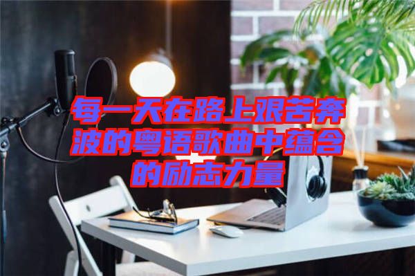 每一天在路上艱苦奔波的粵語歌曲中蘊(yùn)含的勵志力量