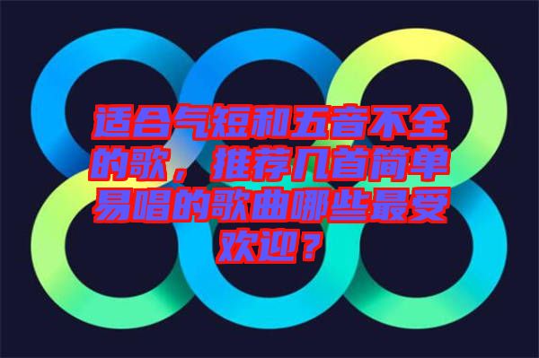 適合氣短和五音不全的歌，推薦幾首簡(jiǎn)單易唱的歌曲哪些最受歡迎？