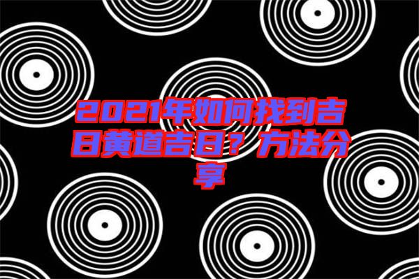 2021年如何找到吉日黃道吉日？方法分享