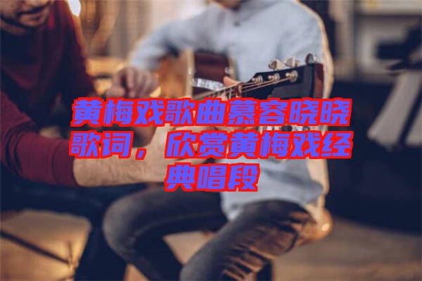 黃梅戲歌曲慕容曉曉歌詞，欣賞黃梅戲經典唱段