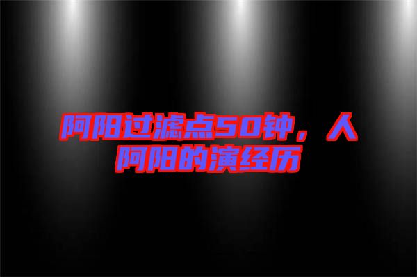 阿陽過濾點50鐘，人阿陽的演經歷