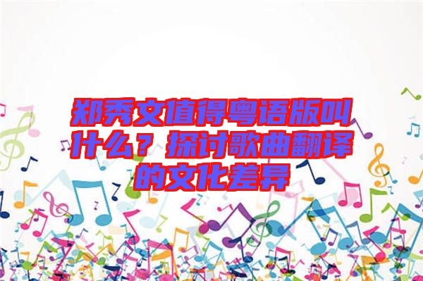 鄭秀文值得粵語版叫什么？探討歌曲翻譯的文化差異