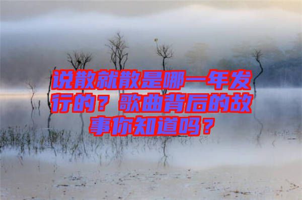 說散就散是哪一年發行的？歌曲背后的故事你知道嗎？