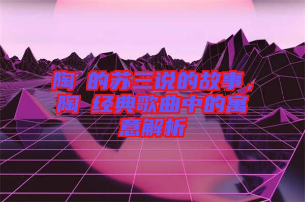 陶喆的蘇三說的故事，陶喆經典歌曲中的寓意解析