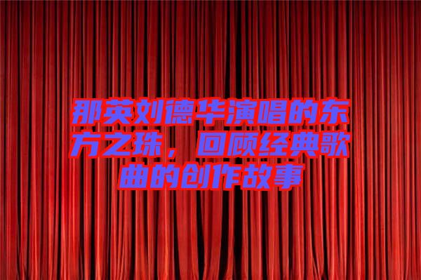 那英劉德華演唱的東方之珠，回顧經(jīng)典歌曲的創(chuàng)作故事