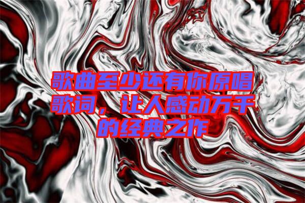 歌曲至少還有你原唱歌詞，讓人感動萬千的經典之作