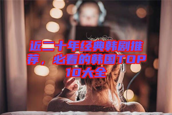 近二十年經典韓劇推薦，必看的韓國TOP10大全