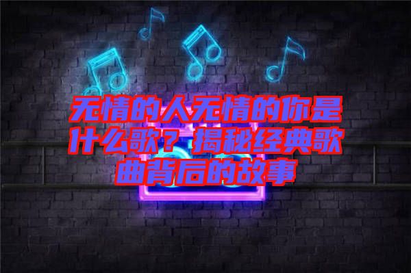 無情的人無情的你是什么歌？揭秘經典歌曲背后的故事