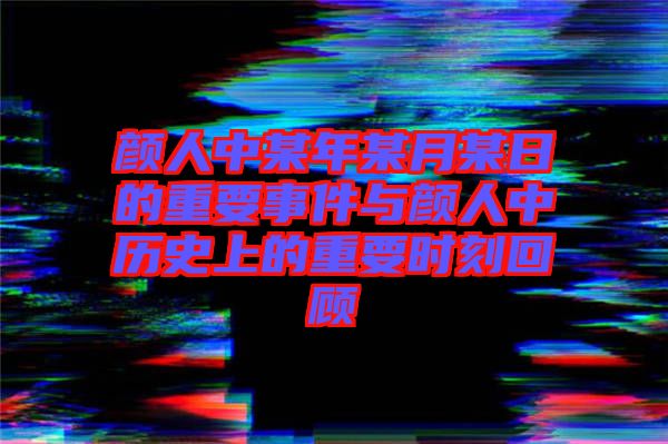 顏人中某年某月某日的重要事件與顏人中歷史上的重要時刻回顧