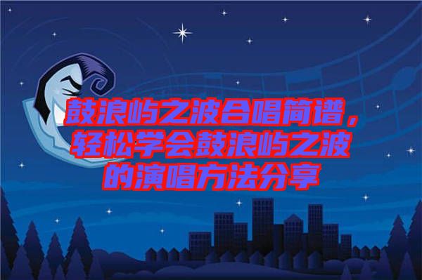 鼓浪嶼之波合唱簡譜，輕松學會鼓浪嶼之波的演唱方法分享