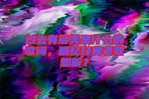 過去有多美是什么的歌詞，回憶經典老歌想聽？