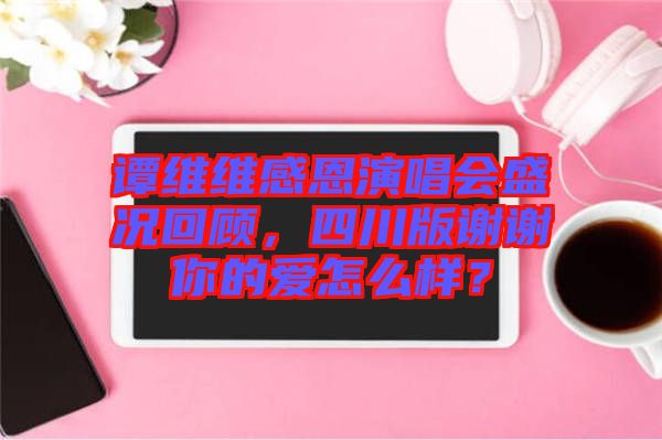 譚維維感恩演唱會盛況回顧，四川版謝謝你的愛怎么樣？