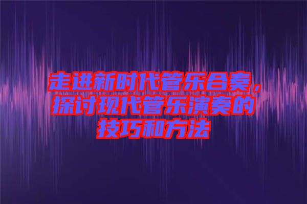 走進(jìn)新時代管樂合奏，探討現(xiàn)代管樂演奏的技巧和方法