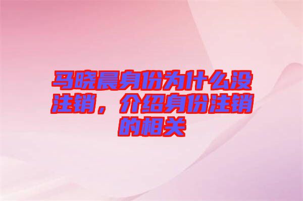 馬曉晨身份為什么沒(méi)注銷(xiāo)，介紹身份注銷(xiāo)的相關(guān)