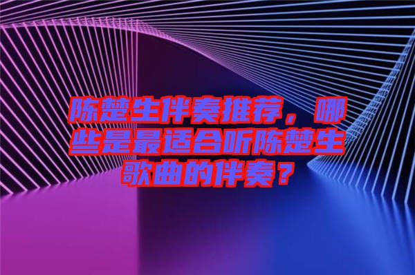 陳楚生伴奏推薦，哪些是最適合聽(tīng)陳楚生歌曲的伴奏？