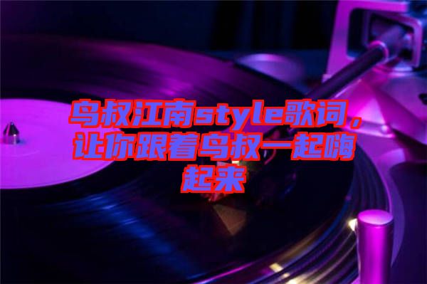 鳥叔江南style歌詞，讓你跟著鳥叔一起嗨起來(lái)