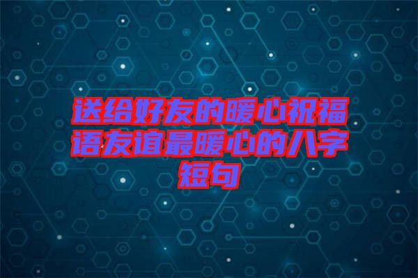 送給好友的暖心祝福語友誼最暖心的八字短句