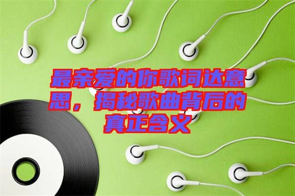 最親愛(ài)的你歌詞達(dá)意思，揭秘歌曲背后的真正含義