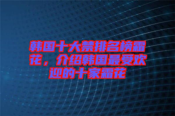 韓國十大禁排名榜霜花，介紹韓國最受歡迎的十家霜花