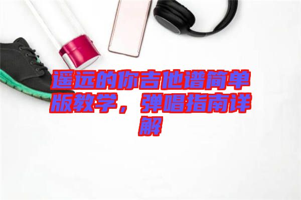 遙遠(yuǎn)的你吉他譜簡單版教學(xué)，彈唱指南詳解