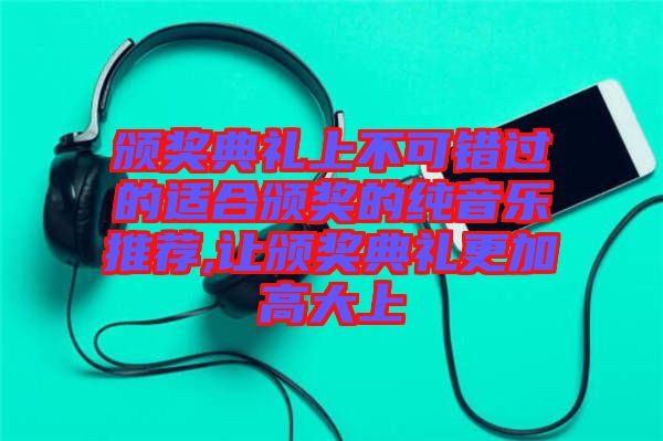 頒獎典禮上不可錯過的適合頒獎的純音樂推薦,讓頒獎典禮更加高大上