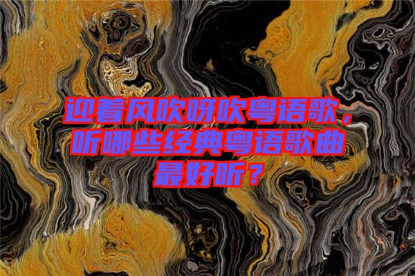 迎著風(fēng)吹呀吹粵語歌，聽哪些經(jīng)典粵語歌曲最好聽？