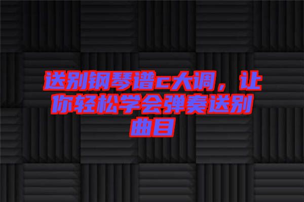 送別鋼琴譜c大調，讓你輕松學會彈奏送別曲目