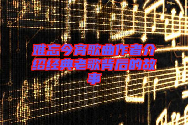 難忘今宵歌曲作者介紹經典老歌背后的故事