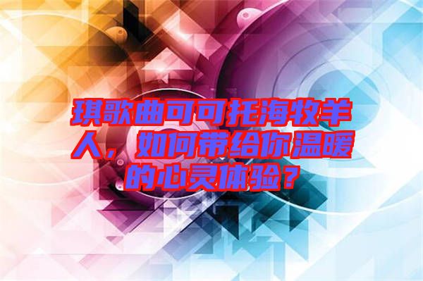 琪歌曲可可托海牧羊人，如何帶給你溫暖的心靈體驗？