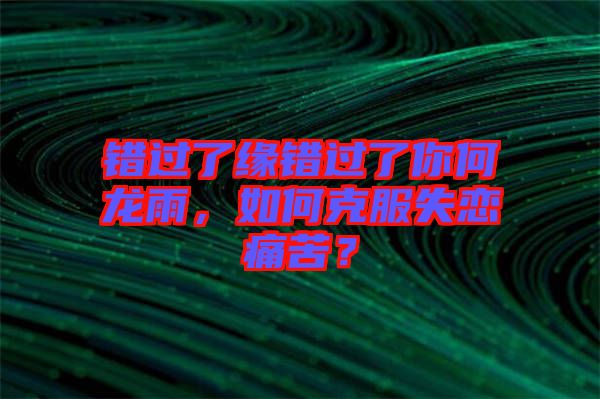 錯過了緣錯過了你何龍雨，如何克服失戀痛苦？