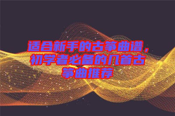 適合新手的古箏曲譜，初學者必備的幾首古箏曲推薦