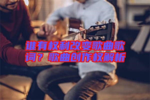 誰有權(quán)利改變歌曲歌詞？歌曲創(chuàng)作權(quán)解析