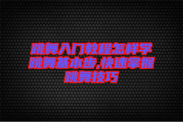 跳舞入門教程怎樣學跳舞基本步,快速掌握跳舞技巧