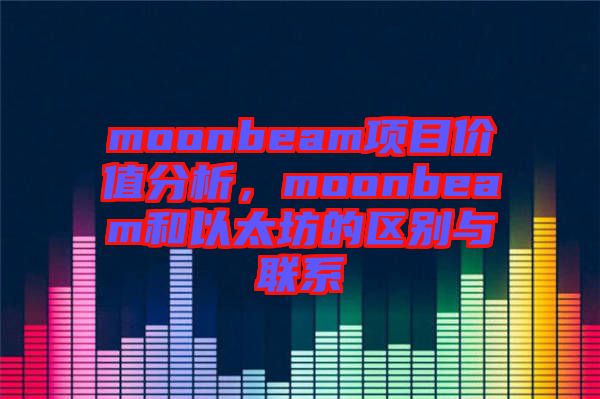 moonbeam項(xiàng)目?jī)r(jià)值分析，moonbeam和以太坊的區(qū)別與聯(lián)系