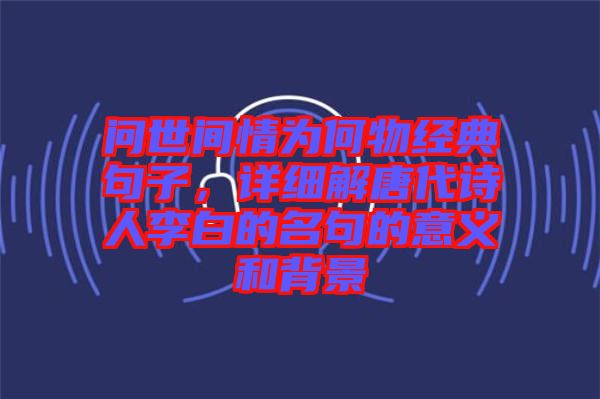 問世間情為何物經典句子，詳細解唐代詩人李白的名句的意義和背景