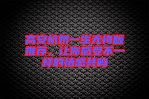 高安杭嬌一生無悔版推薦，讓你感受不一樣的情感共鳴