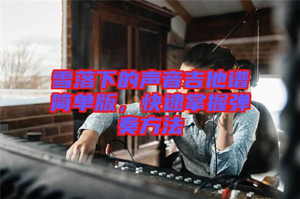 雪落下的聲音吉他譜簡單版，快速掌握彈奏方法