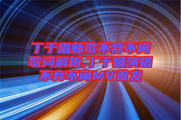 丁于唱新歌不棄不離歌詞解析,丁于唱演唱不棄不離MV首發