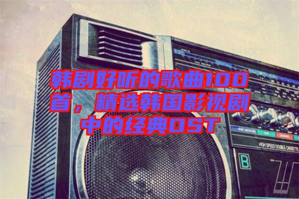 韓劇好聽的歌曲100首，精選韓國影視劇中的經典OST