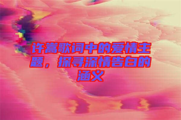 許嵩歌詞中的愛情主題，探尋深情告白的涵義