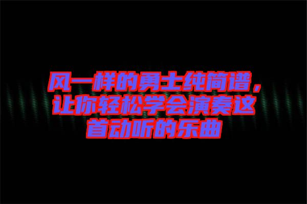 風(fēng)一樣的勇士純簡譜，讓你輕松學(xué)會演奏這首動聽的樂曲