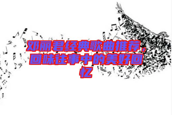 鄧麗君經(jīng)典歌曲推薦，回味往事中的美好回憶