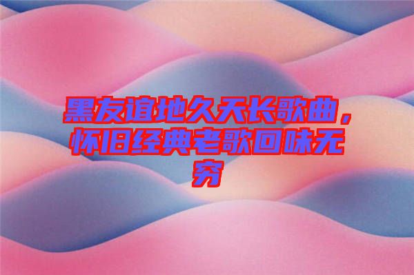 黑友誼地久天長歌曲，懷舊經典老歌回味無窮