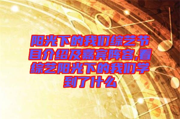 陽光下的我們綜藝節目介紹及嘉賓陣容,看綜藝陽光下的我們學到了什么