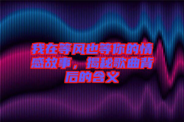 我在等風也等你的情感故事，揭秘歌曲背后的含義