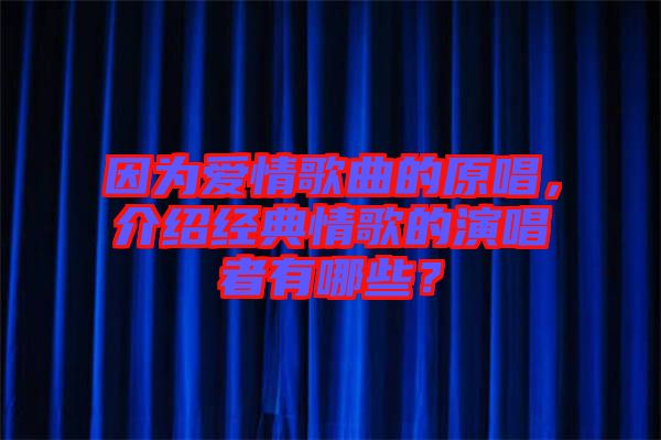 因為愛情歌曲的原唱，介紹經典情歌的演唱者有哪些？