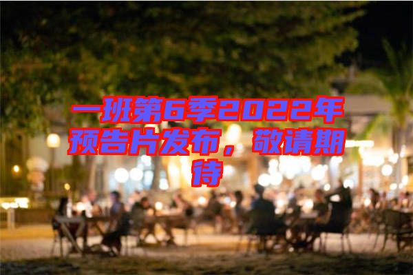 一班第6季2022年預告片發布，敬請期待